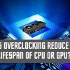 Does Overclocking Reduce The Lifespan of CPU or GPU? – Read All About It